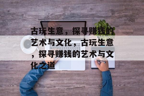 古玩生意,探寻赚钱的艺术与文化,古玩生意,探寻赚钱的艺术与文化之道 古玩生意,探寻赚钱的艺术与文化,古玩生意,探寻赚钱的艺术与文化之道