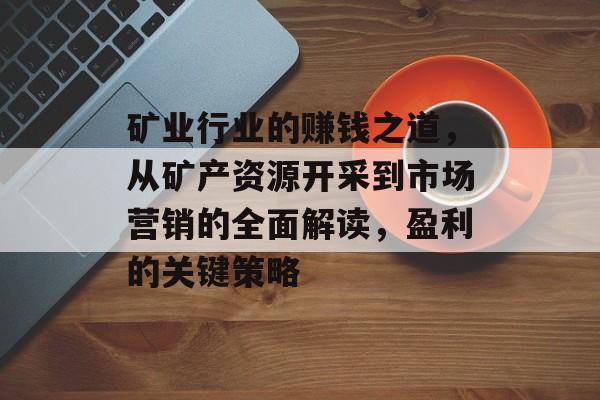矿业行业的赚钱之道,从矿产资源开采到市场营销的全面解读,盈利的关键策略 矿业行业的赚钱之道,从矿产资源开采到市场营销的全面解读,盈利的关键策略