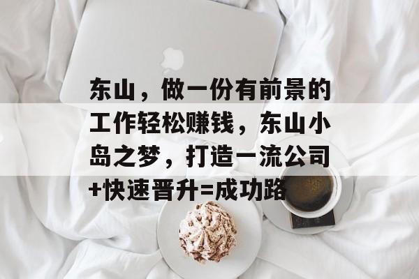 东山,做一份有前景的工作轻松赚钱,东山小岛之梦,打造一流公司+快速晋升=成功路 东山,做一份有前景的工作轻松赚钱,东山小岛之梦,打造一流公司+快速晋升=成功路