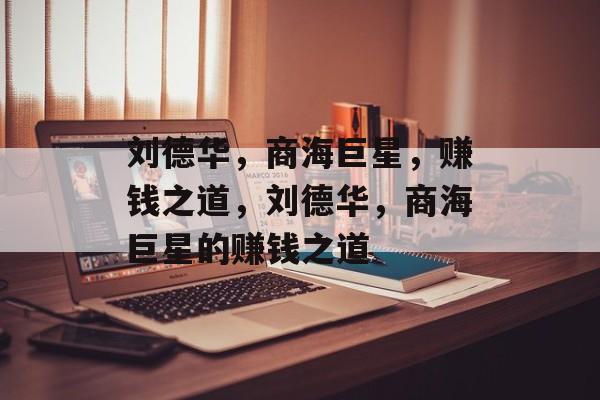 刘德华,商海巨星,赚钱之道,刘德华,商海巨星的赚钱之道 刘德华,商海巨星,赚钱之道,刘德华,商海巨星的赚钱之道
