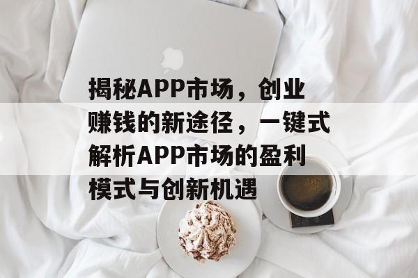 揭秘APP市场,创业赚钱的新途径,一键式解析APP市场的盈利模式与创新机遇 揭秘APP市场,创业赚钱的新途径,一键式解析APP市场的盈利模式与创新机遇