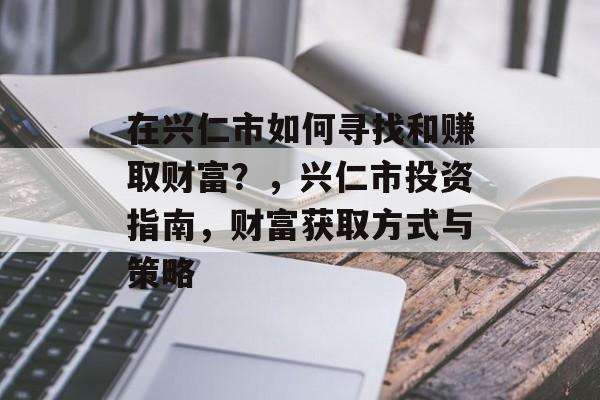 在兴仁市如何寻找和赚取财富?,兴仁市投资指南,财富获取方式与策略 在兴仁市如何寻找和赚取财富?,兴仁市投资指南,财富获取方式与策略