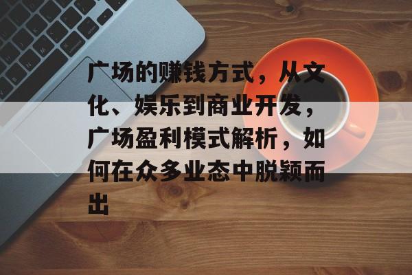 广场的赚钱方式,从文化、娱乐到商业开发,广场盈利模式解析,如何在众多业态中脱颖而出 广场的赚钱方式,从文化、娱乐到商业开发,广场盈利模式解析,如何在众多业态中脱颖而出