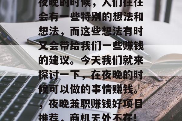 夜晚的时候，人们往往会有一些特别的想法和想法，而这些想法有时又会带给我们一些赚钱的建议。今天我们就来探讨一下，在夜晚的时候可以做的事情赚钱。，夜晚兼职赚钱好项目推荐，商机无处不在!