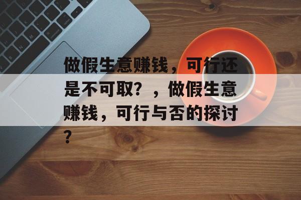 做假生意赚钱,可行还是不可取?,做假生意赚钱,可行与否的探讨? 做假生意赚钱,可行还是不可取?,做假生意赚钱,可行与否的探讨?