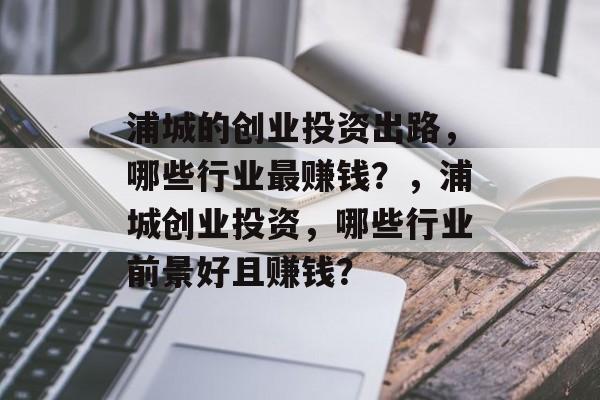 浦城的创业投资出路,哪些行业最赚钱?,浦城创业投资,哪些行业前景好且赚钱? 浦城的创业投资出路,哪些行业最赚钱?,浦城创业投资,哪些行业前景好且赚钱?