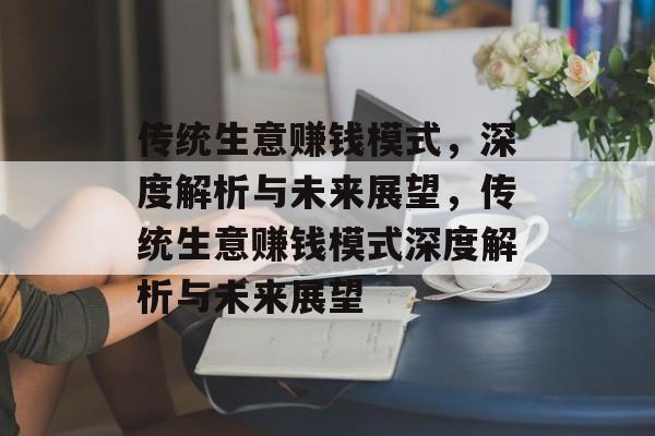 传统生意赚钱模式,深度解析与未来展望,传统生意赚钱模式深度解析与未来展望 传统生意赚钱模式,深度解析与未来展望,传统生意赚钱模式深度解析与未来展望