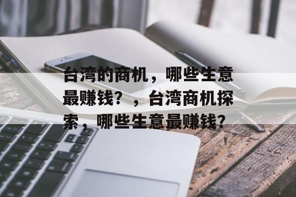 台湾的商机,哪些生意最赚钱?,台湾商机探索,哪些生意最赚钱? 台湾的商机,哪些生意最赚钱?,台湾商机探索,哪些生意最赚钱?