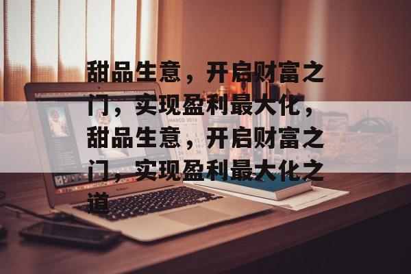 甜品生意,开启财富之门,实现盈利最大化,甜品生意,开启财富之门,实现盈利最大化之道 甜品生意,开启财富之门,实现盈利最大化,甜品生意,开启财富之门,实现盈利最大化之道