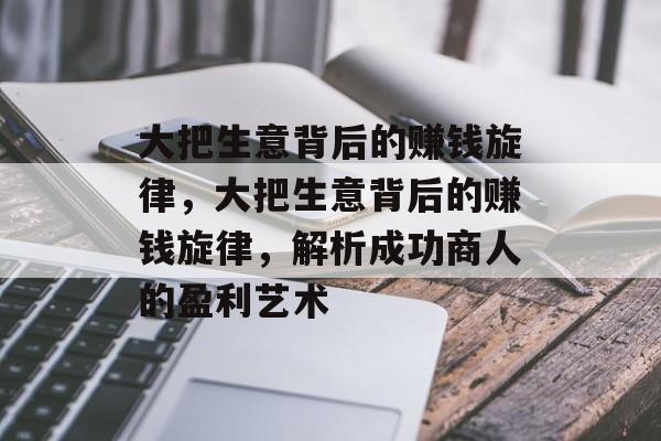大把生意背后的赚钱旋律,大把生意背后的赚钱旋律,解析成功商人的盈利艺术 大把生意背后的赚钱旋律,大把生意背后的赚钱旋律,解析成功商人的盈利艺术