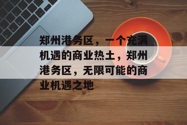 郑州港务区，一个充满机遇的商业热土，郑州港务区，无限可能的商业机遇之地