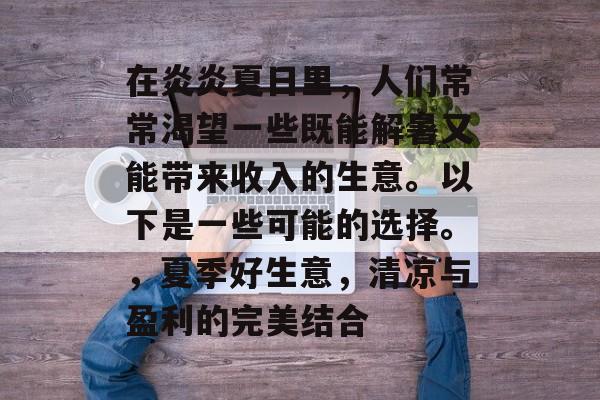 在炎炎夏日里，人们常常渴望一些既能解暑又能带来收入的生意。以下是一些可能的选择。，夏季好生意，清凉与盈利的完美结合