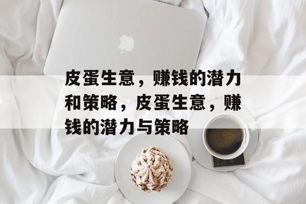皮蛋生意,赚钱的潜力和策略,皮蛋生意,赚钱的潜力与策略 皮蛋生意,赚钱的潜力和策略,皮蛋生意,赚钱的潜力与策略