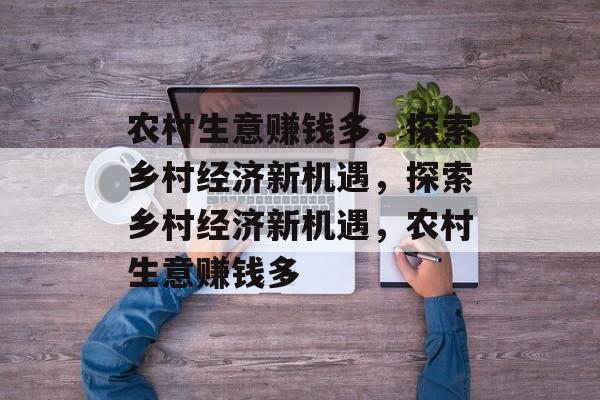 农村生意赚钱多，探索乡村经济新机遇，探索乡村经济新机遇，农村生意赚钱多