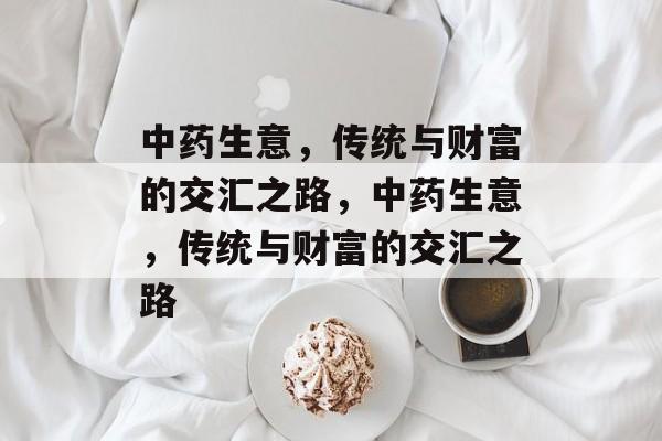 中药生意,传统与财富的交汇之路,中药生意,传统与财富的交汇之路 中药生意,传统与财富的交汇之路,中药生意,传统与财富的交汇之路