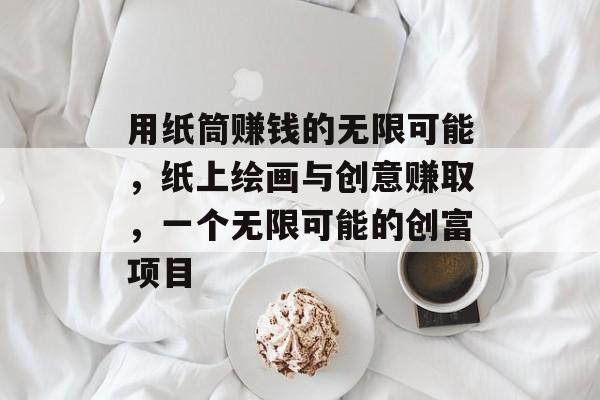 用纸筒赚钱的无限可能，纸上绘画与创意赚取，一个无限可能的创富项目