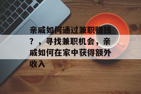 亲戚如何通过兼职赚钱?,寻找兼职机会,亲戚如何在家中获得额外收入 亲戚如何通过兼职赚钱?,寻找兼职机会,亲戚如何在家中获得额外收入