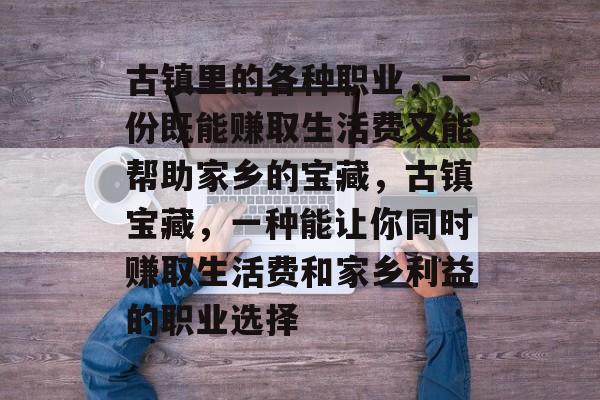 古镇里的各种职业,一份既能赚取生活费又能帮助家乡的宝藏,古镇宝藏,一种能让你同时赚取生活费和家乡利益的职业选择 古镇里的各种职业,一份既能赚取生活费又能帮助家乡的宝藏,古镇宝藏,一种能让你同时赚取生活费和家乡利益的职业选择