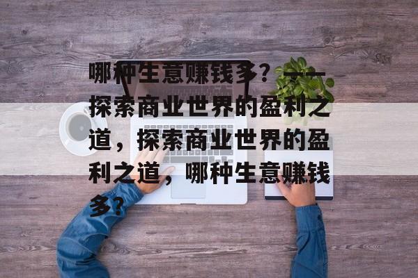 哪种生意赚钱多?——探索商业世界的盈利之道,探索商业世界的盈利之道,哪种生意赚钱多? 哪种生意赚钱多?——探索商业世界的盈利之道,探索商业世界的盈利之道,哪种生意赚钱多?