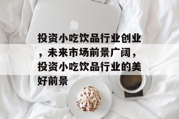 投资小吃饮品行业创业，未来市场前景广阔，投资小吃饮品行业的美好前景