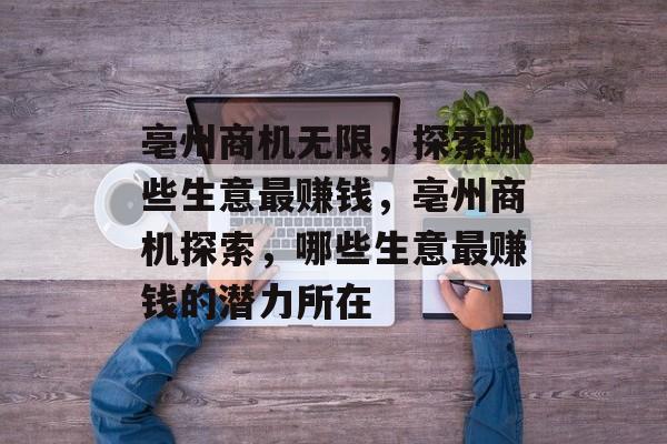 亳州商机无限，探索哪些生意最赚钱，亳州商机探索，哪些生意最赚钱的潜力所在