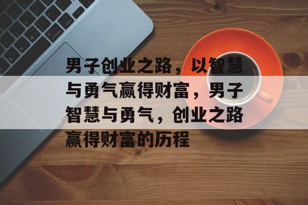 男子创业之路,以智慧与勇气赢得财富,男子智慧与勇气,创业之路赢得财富的历程 男子创业之路,以智慧与勇气赢得财富,男子智慧与勇气,创业之路赢得财富的历程