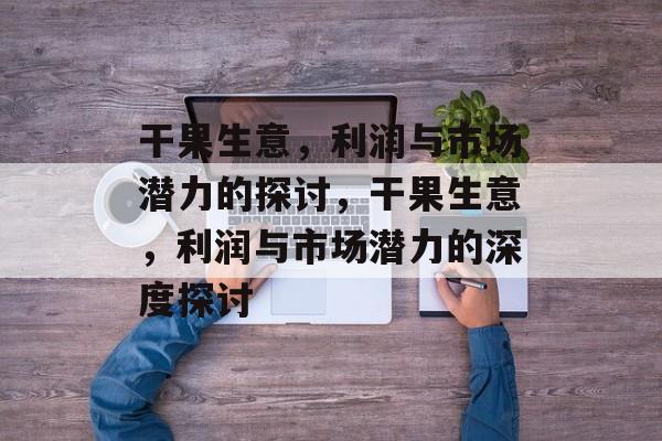 干果生意，利润与市场潜力的探讨，干果生意，利润与市场潜力的深度探讨