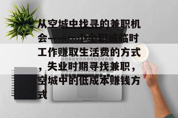 从空城中找寻的兼职机会——一个全职或临时工作赚取生活费的方式,失业时期寻找兼职,空城中的低成本赚钱方式 从空城中找寻的兼职机会——一个全职或临时工作赚取生活费的方式,失业时期寻找兼职,空城中的低成本赚钱方式
