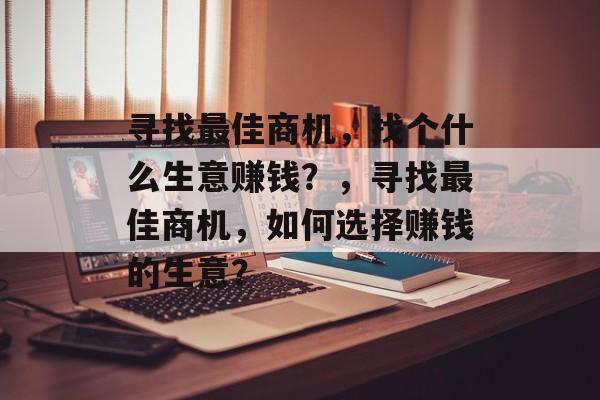 寻找最佳商机,找个什么生意赚钱?,寻找最佳商机,如何选择赚钱的生意? 寻找最佳商机,找个什么生意赚钱?,寻找最佳商机,如何选择赚钱的生意?