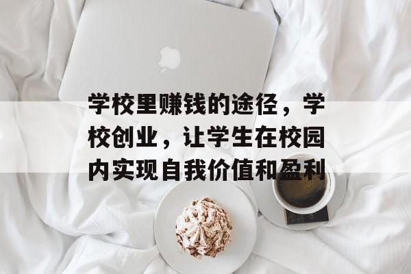 学校里赚钱的途径,学校创业,让学生在校园内实现自我价值和盈利 学校里赚钱的途径,学校创业,让学生在校园内实现自我价值和盈利