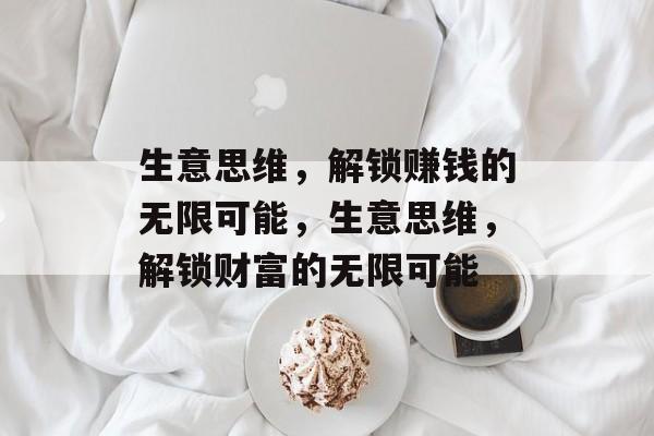 生意思维,解锁赚钱的无限可能,生意思维,解锁财富的无限可能 生意思维,解锁赚钱的无限可能,生意思维,解锁财富的无限可能