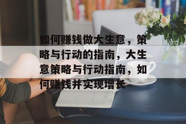 如何赚钱做大生意，策略与行动的指南，大生意策略与行动指南，如何赚钱并实现增长