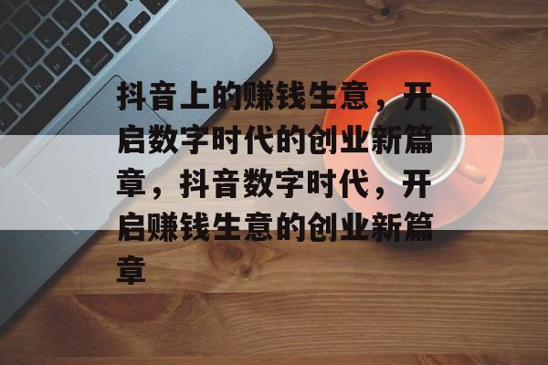 抖音上的赚钱生意,开启数字时代的创业新篇章,抖音数字时代,开启赚钱生意的创业新篇章 抖音上的赚钱生意,开启数字时代的创业新篇章,抖音数字时代,开启赚钱生意的创业新篇章