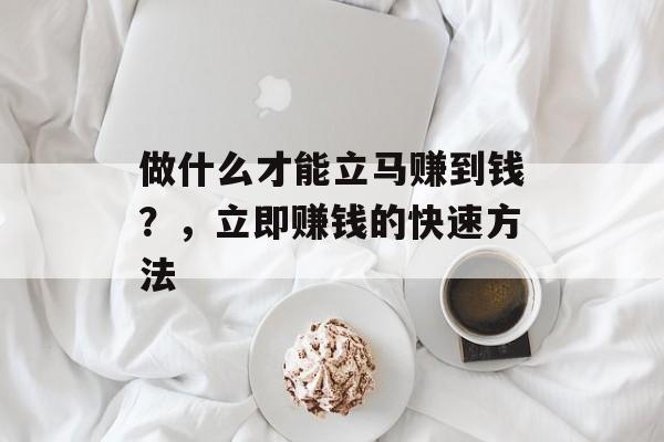 做什么才能立马赚到钱?,立即赚钱的快速方法 做什么才能立马赚到钱?,立即赚钱的快速方法