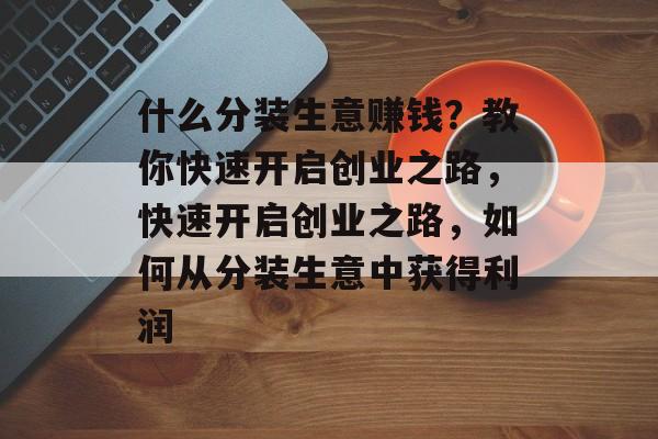 什么分装生意赚钱?教你快速开启创业之路,快速开启创业之路,如何从分装生意中获得利润 什么分装生意赚钱?教你快速开启创业之路,快速开启创业之路,如何从分装生意中获得利润