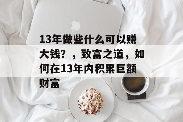 13年做些什么可以赚大钱？，致富之道，如何在13年内积累巨额财富