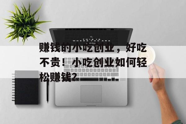赚钱的小吃创业，好吃不贵！小吃创业如何轻松赚钱？