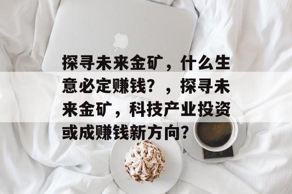探寻未来金矿，什么生意必定赚钱？，探寻未来金矿，科技产业投资或成赚钱新方向？