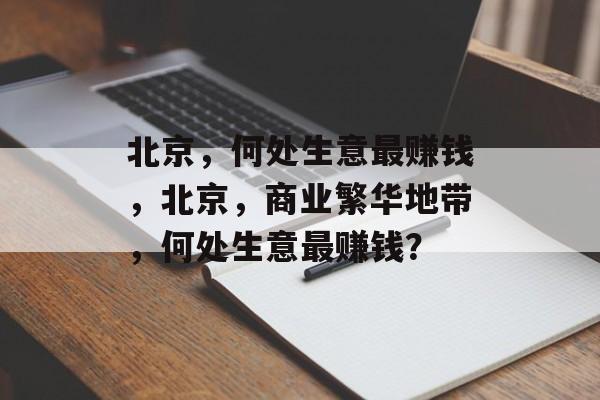 北京,何处生意最赚钱,北京,商业繁华地带,何处生意最赚钱? 北京,何处生意最赚钱,北京,商业繁华地带,何处生意最赚钱?