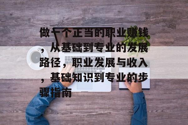 做一个正当的职业赚钱,从基础到专业的发展路径,职业发展与收入,基础知识到专业的步骤指南 做一个正当的职业赚钱,从基础到专业的发展路径,职业发展与收入,基础知识到专业的步骤指南