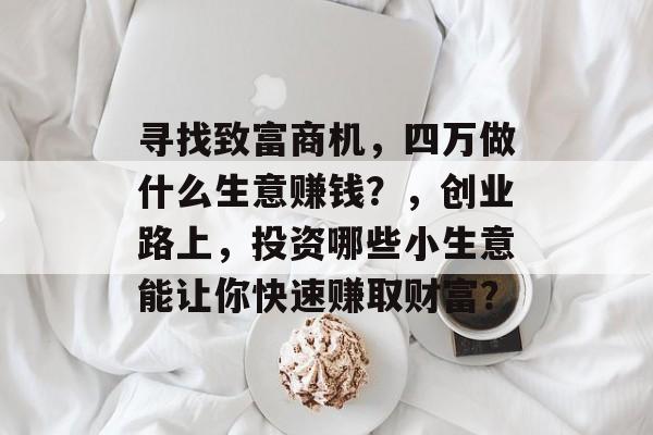 寻找致富商机，四万做什么生意赚钱？，创业路上，投资哪些小生意能让你快速赚取财富？