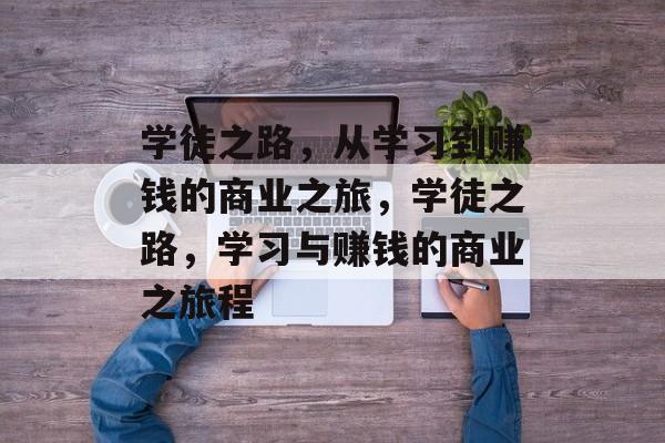 学徒之路,从学习到赚钱的商业之旅,学徒之路,学习与赚钱的商业之旅程 学徒之路,从学习到赚钱的商业之旅,学徒之路,学习与赚钱的商业之旅程