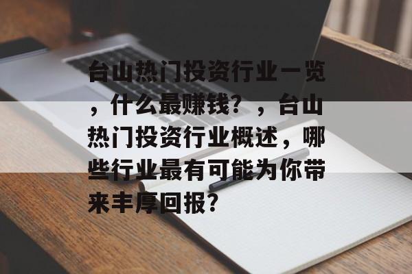 台山热门投资行业一览，什么最赚钱？，台山热门投资行业概述，哪些行业最有可能为你带来丰厚回报？