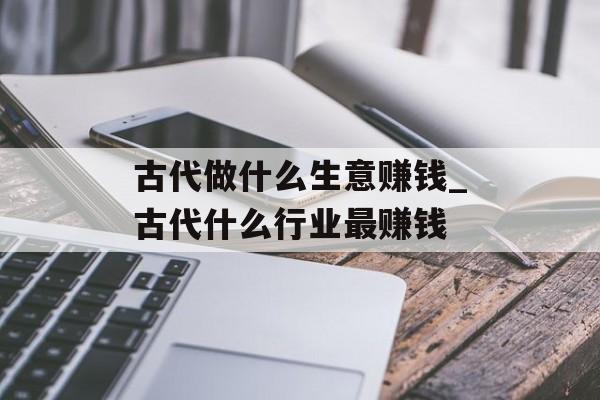 古代做什么生意赚钱_古代什么行业最赚钱 古代做什么生意赚钱_古代什么行业最赚钱