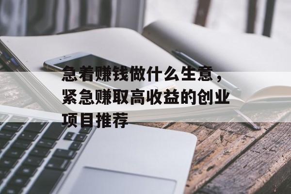 急着赚钱做什么生意,紧急赚取高收益的创业项目推荐 急着赚钱做什么生意,紧急赚取高收益的创业项目推荐