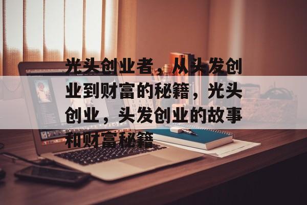 光头创业者,从头发创业到财富的秘籍,光头创业,头发创业的故事和财富秘籍 光头创业者,从头发创业到财富的秘籍,光头创业,头发创业的故事和财富秘籍