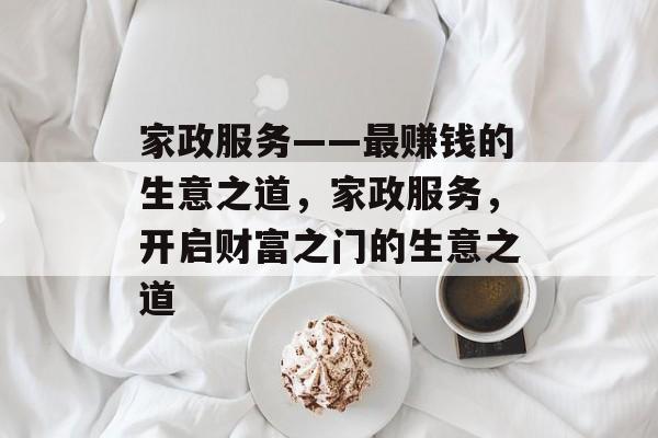 家政服务——最赚钱的生意之道,家政服务,开启财富之门的生意之道 家政服务——最赚钱的生意之道,家政服务,开启财富之门的生意之道