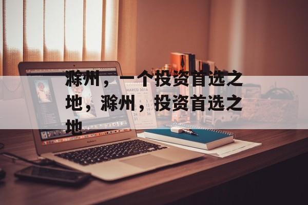 滁州，一个投资首选之地，滁州，投资首选之地