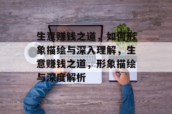生意赚钱之道,如何形象描绘与深入理解,生意赚钱之道,形象描绘与深度解析 生意赚钱之道,如何形象描绘与深入理解,生意赚钱之道,形象描绘与深度解析