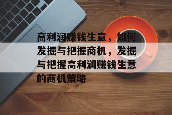 高利润赚钱生意,如何发掘与把握商机,发掘与把握高利润赚钱生意的商机策略 高利润赚钱生意,如何发掘与把握商机,发掘与把握高利润赚钱生意的商机策略